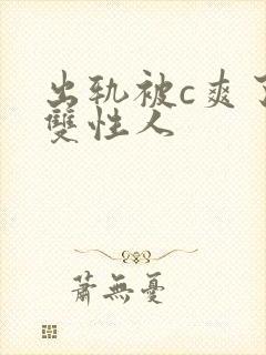 出轨被c爽了h双性人