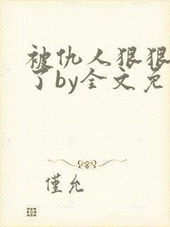 被仇人狠狠欺负了by全文免费阅读