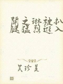 关之琳被扒开双腿猛烈进入网站