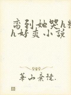 脔到她哭h粗话h好爽小说