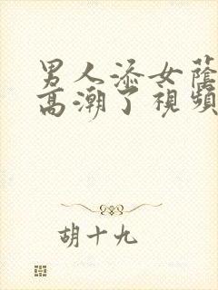 男人添女荫道口高潮了视频