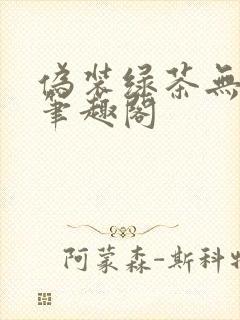 伪装绿茶无删减笔趣阁
