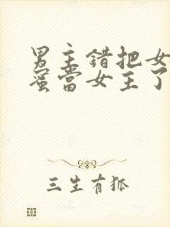 男主错把女主闺蜜当女主了的