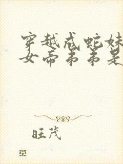 穿越成蛇妹妹是女帝弟弟是道君的小说