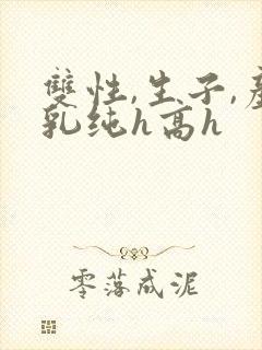 双性,生子,产乳纯h高h