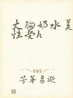 大胸奶水美人双性受h