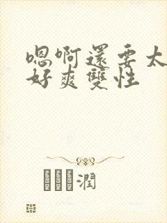 嗯啊还要太大了好爽双性