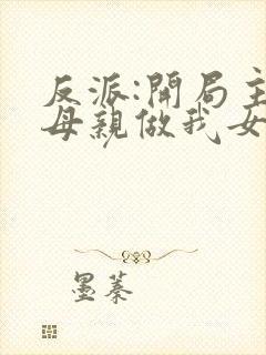 反派:开局主角母亲做我女仆全文在线阅读