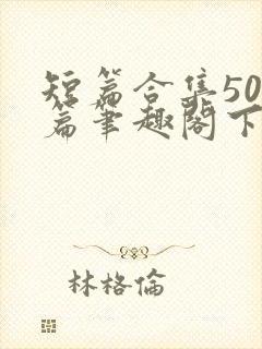 短篇合集500篇笔趣阁下载