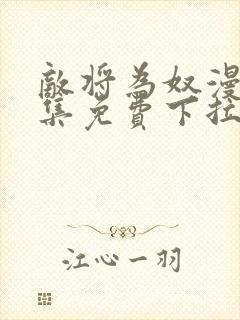 敌将为奴漫画全集免费下拉式,在线阅读