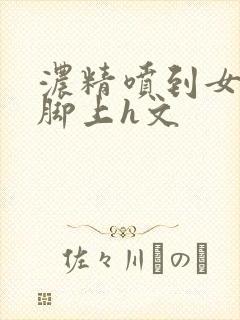 浓精喷到女生淫脚上h文