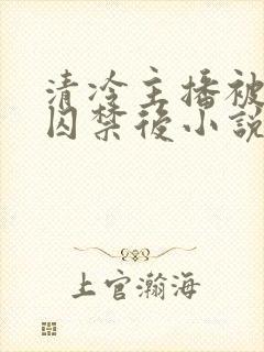 清冷主播被反派囚禁后小说免费阅读