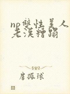 np双性美人被老汉糟蹋