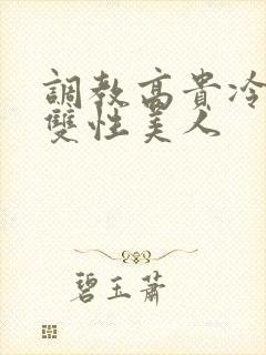 调教高贵冷艳的双性美人