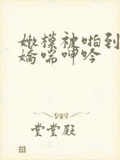 嫩模被啪到高潮娇喘呻吟