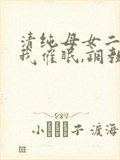 清纯母女二人被我催眠,调教成小母狗