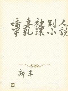 娇妻被别人调教穿乳环小说