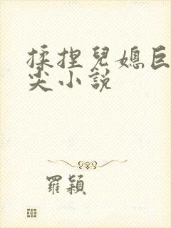 揉捏儿媳巨乳乳尖小说