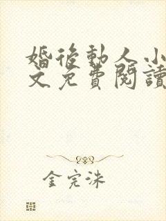 婚后动人小说全文免费阅读