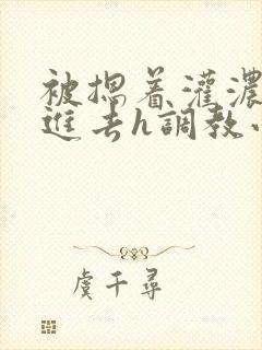 被摁着灌浓精尿进去h调教小说