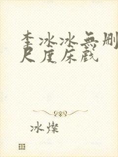 李冰冰无删减大尺度床戏