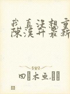 我真没想重生啊陈汉升最新章