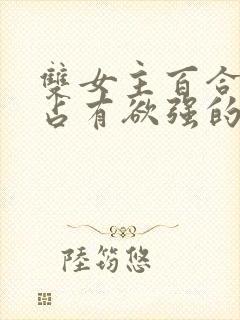 双女主百合病娇占有欲强的小说