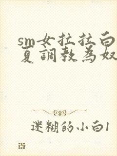 sm女拉拉白依夏调教为奴