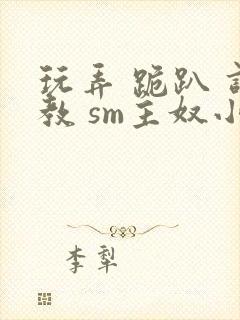 玩弄 跪趴 调教 sm主奴小说