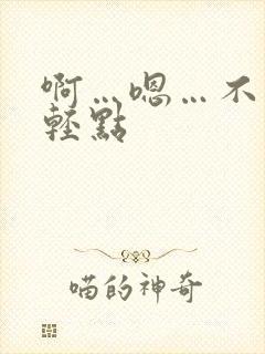 啊…嗯…不要…轻点