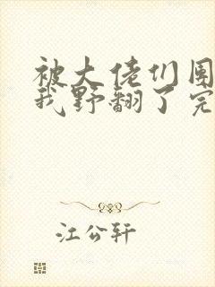 被大佬们团宠后我野翻了完本