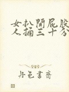 女扒开屁股让男人捅三十分钟