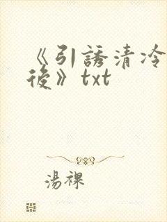《引诱清冷权臣后》txt