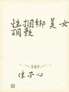 性捆绑美女变态调教