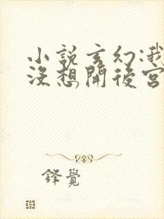 小说玄幻:我真没想开后宫啊免费看全文