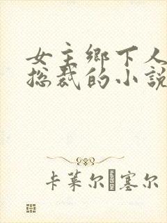 女主乡下人男主总裁的小说