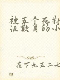 被五个死对头轮流欺负的小说男主