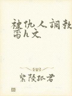 被仇人调教成禁脔h文