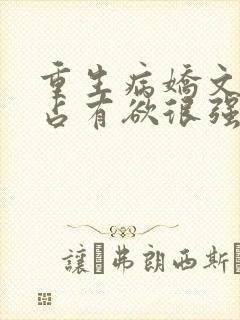 重生病娇文男主占有欲很强