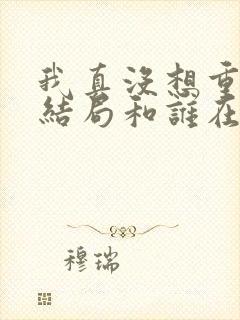 我真没想重生啊结局和谁在一起了