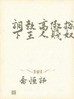 调教高傲总裁跪下主人贱奴微博