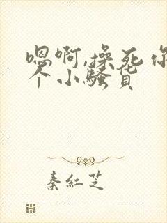 嗯啊,操死你这个小骚货