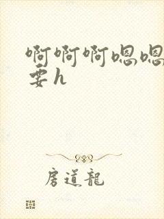 啊啊啊嗯嗯嗯不要h