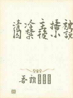 清冷主播被疯批囚禁后小说