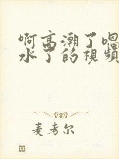 啊高潮了嗯～喷水了的视频