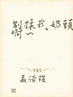 别揉我奶头嗯～啊～