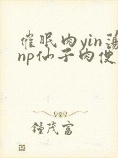 催眠肉yin荡np仙子肉便调教