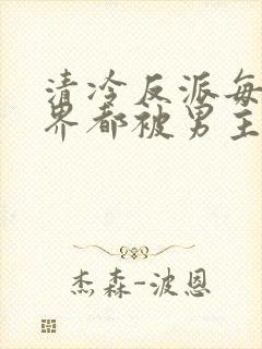 清冷反派每个世界都被男主艹得哭唧唧[