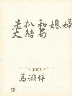 老扒和媳妇小说大结局