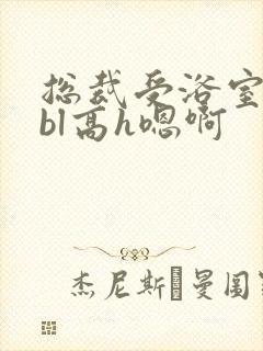 总裁受浴室失禁bl高h嗯啊